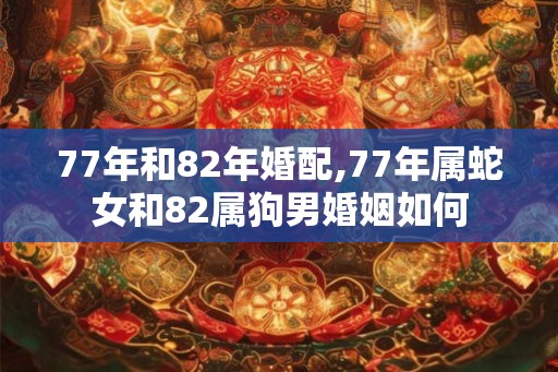 77年和82年婚配,77年属蛇女和82属狗男婚姻如何