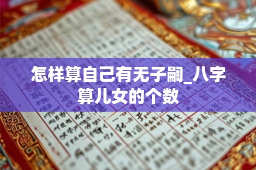 怎样算自己有无子嗣_八字算儿女的个数