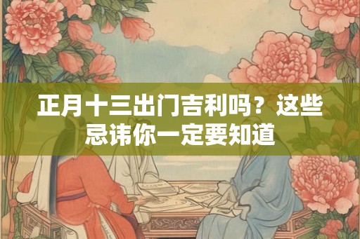正月十三出门吉利吗？这些忌讳你一定要知道