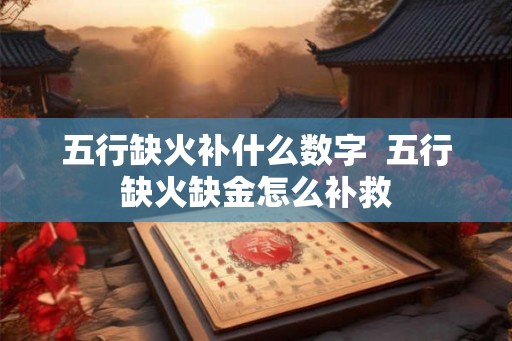 五行缺火补什么数字 五行缺火缺金怎么补救 五行缺火补什么数字 五行缺火缺金怎么补救