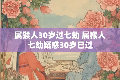 属猴人30岁过七劫 属猴人七劫疑惑30岁已过