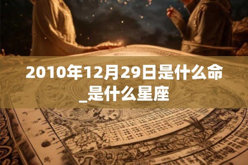 2010年12月29日是什么命_是什么星座