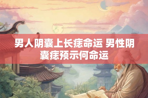 男人阴囊上长痣命运 男性阴囊痣预示何命运 男人阴囊上长痣命运 男性阴囊痣预示何命运