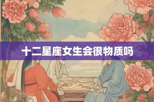 十二星座女生会很物质吗 十二星座女生会很物质吗