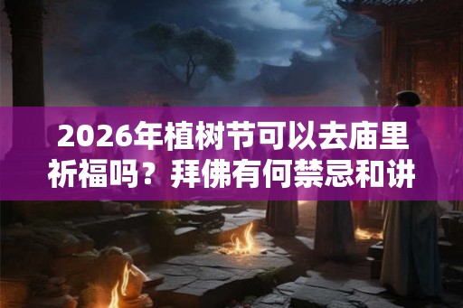 2026年植树节可以去庙里祈福吗？拜佛有何禁忌和讲究？