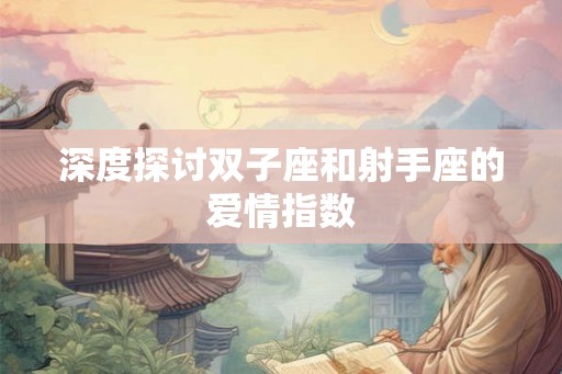深度探讨双子座和射手座的爱情指数 深度探讨双子座和射手座的爱情指数