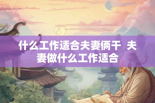什么工作适合夫妻俩干 夫妻做什么工作适合 什么工作适合夫妻俩干 夫妻做什么工作适合