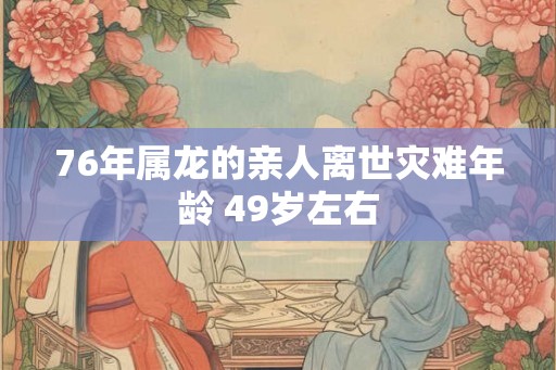 76年属龙的亲人离世灾难年龄 49岁左右