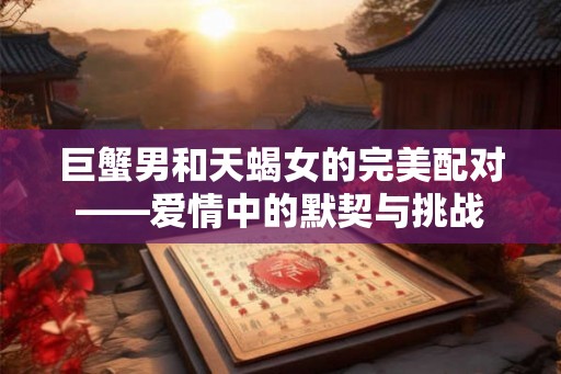 巨蟹男和天蝎女的完美配对——爱情中的默契与挑战