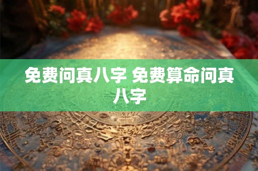 免费问真八字 免费算命问真八字
