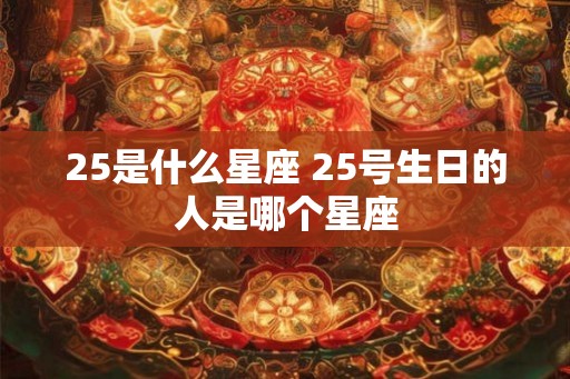 25是什么星座 25号生日的人是哪个星座
