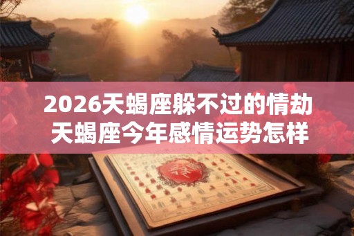 2026天蝎座躲不过的情劫 天蝎座今年感情运势怎样