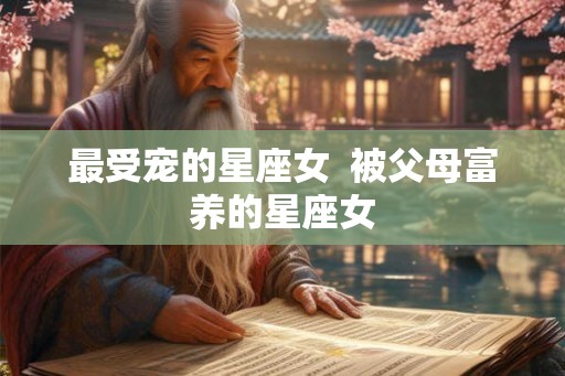最受宠的星座女  被父母富养的星座女