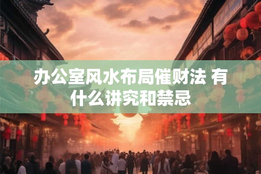 办公室风水布局催财法 有什么讲究和禁忌