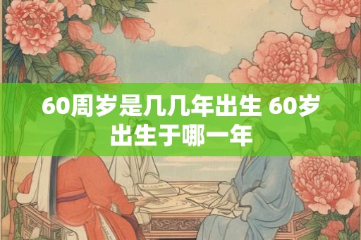 60周岁是几几年出生 60岁出生于哪一年
