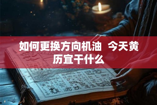 如何更换方向机油  今天黄历宜干什么
