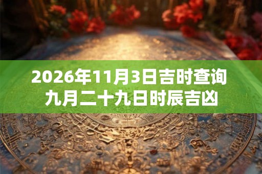 2026年11月3日吉时查询 九月二十九日时辰吉凶 2026年11月3日吉时查询 九月二十九日时辰吉凶