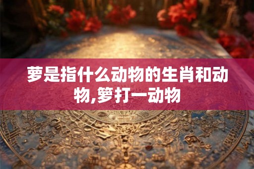 萝是指什么动物的生肖和动物,箩打一动物