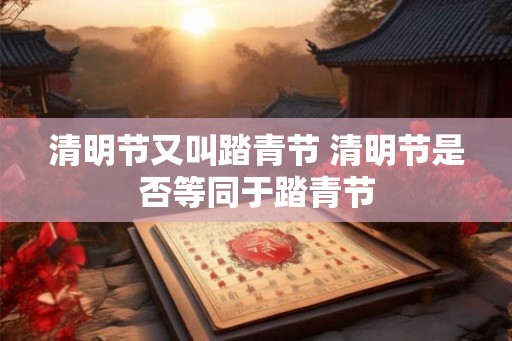 清明节又叫踏青节 清明节是否等同于踏青节