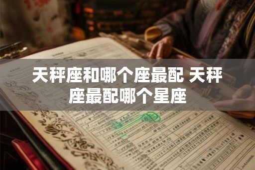 天秤座和哪个座最配 天秤座最配哪个星座