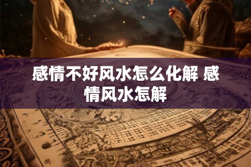 感情不好风水怎么化解 感情风水怎解