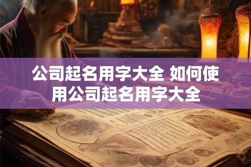 公司起名用字大全 如何使用公司起名用字大全