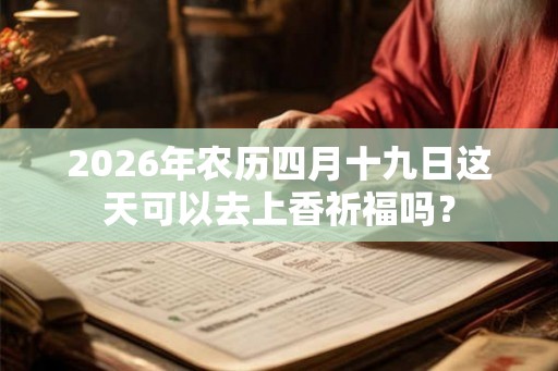2026年农历四月十九日这天可以去上香祈福吗？
