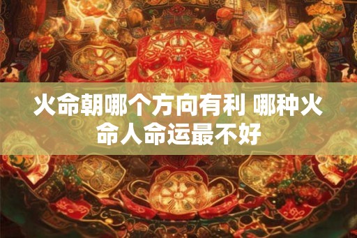 火命朝哪个方向有利 哪种火命人命运最不好