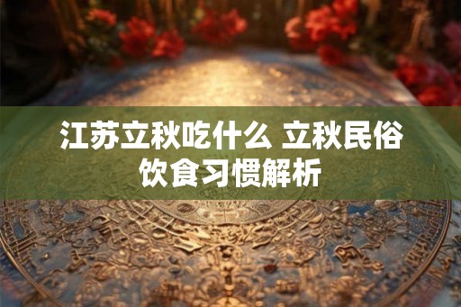 江苏立秋吃什么 立秋民俗饮食习惯解析