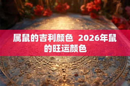 属鼠的吉利颜色  2026年鼠的旺运颜色