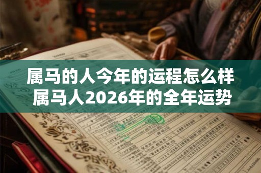 属马的人今年的运程怎么样 属马人2026年的全年运势最新预测 属马的人今年的运程怎么样 属马人2026年的全年运势最新预测