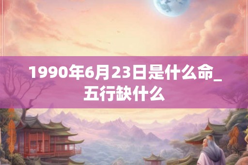 1990年6月23日是什么命_五行缺什么