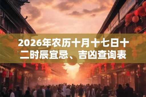 2026年农历十月十七日十二时辰宜忌、吉凶查询表 2026年农历十月十七日十二时辰宜忌、吉凶查询表