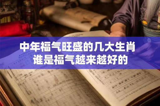 中年福气旺盛的几大生肖  谁是福气越来越好的