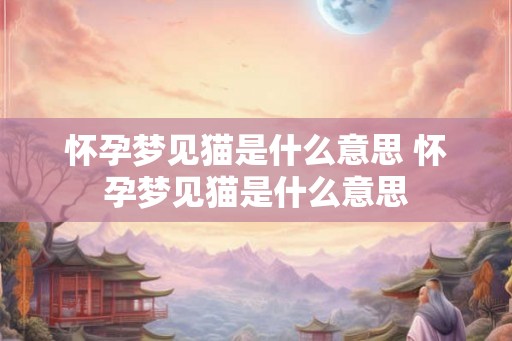 怀孕梦见猫是什么意思 怀孕梦见猫是什么意思