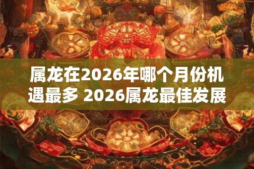 属龙在2026年哪个月份机遇最多 2026属龙最佳发展月份