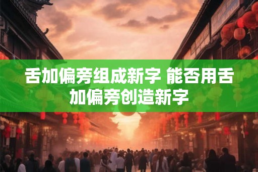 舌加偏旁组成新字 能否用舌加偏旁创造新字