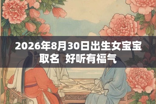 2026年8月30日出生女宝宝取名 好听有福气 2026年8月30日出生女宝宝取名 好听有福气