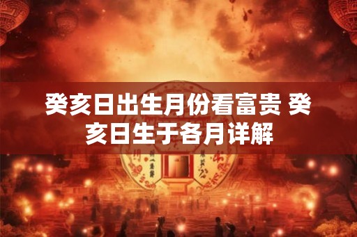 癸亥日出生月份看富贵 癸亥日生于各月详解