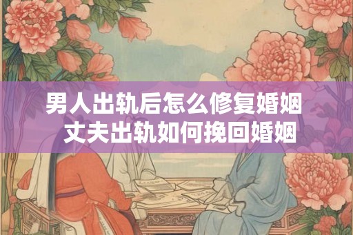 男人出轨后怎么修复婚姻  丈夫出轨如何挽回婚姻