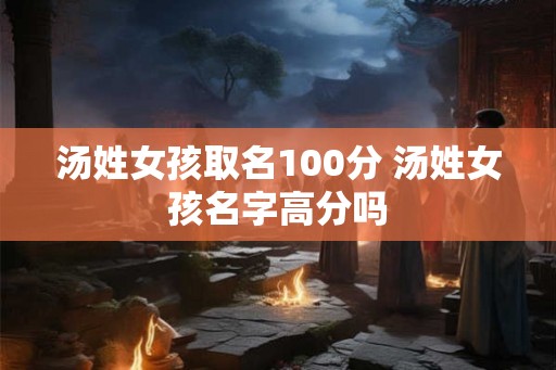 汤姓女孩取名100分 汤姓女孩名字高分吗