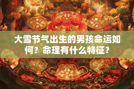 大雪节气出生的男孩命运如何？命理有什么特征？