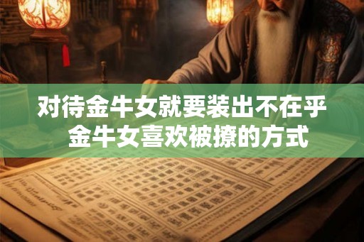 对待金牛女就要装出不在乎  金牛女喜欢被撩的方式
