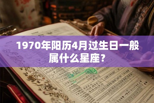 1970年阳历4月过生日一般属什么星座? 1970年阳历4月过生日一般属什么星座?