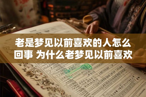 老是梦见以前喜欢的人怎么回事 为什么老梦见以前喜欢的人 老是梦见以前喜欢的人怎么回事 为什么老梦见以前喜欢的人