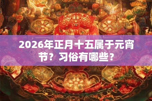 2026年正月十五属于元宵节？习俗有哪些？