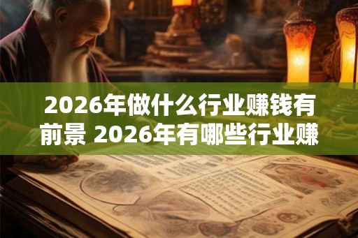 2026年做什么行业赚钱有前景 2026年有哪些行业赚钱