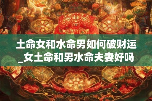 土命女和水命男如何破财运_女土命和男水命夫妻好吗