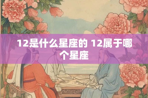 12是什么星座的 12属于哪个星座