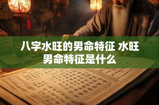 八字水旺的男命特征 水旺男命特征是什么 八字水旺的男命特征 水旺男命特征是什么